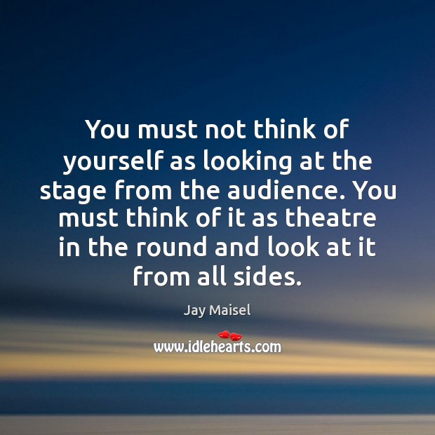 You must not think of yourself as looking at the stage from Jay Maisel Picture Quote