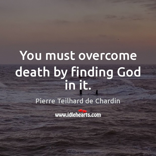 You must overcome death by finding God in it. Pierre Teilhard de Chardin Picture Quote