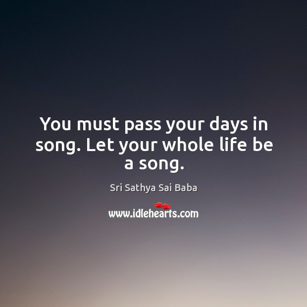 You must pass your days in song. Let your whole life be a song. Sri Sathya Sai Baba Picture Quote