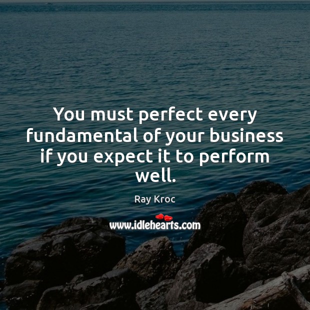 You must perfect every fundamental of your business if you expect it to perform well. Ray Kroc Picture Quote