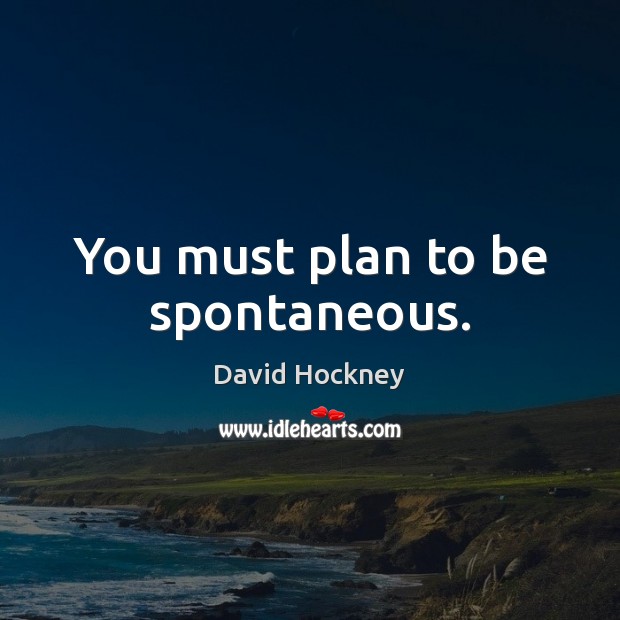 You must plan to be spontaneous. David Hockney Picture Quote