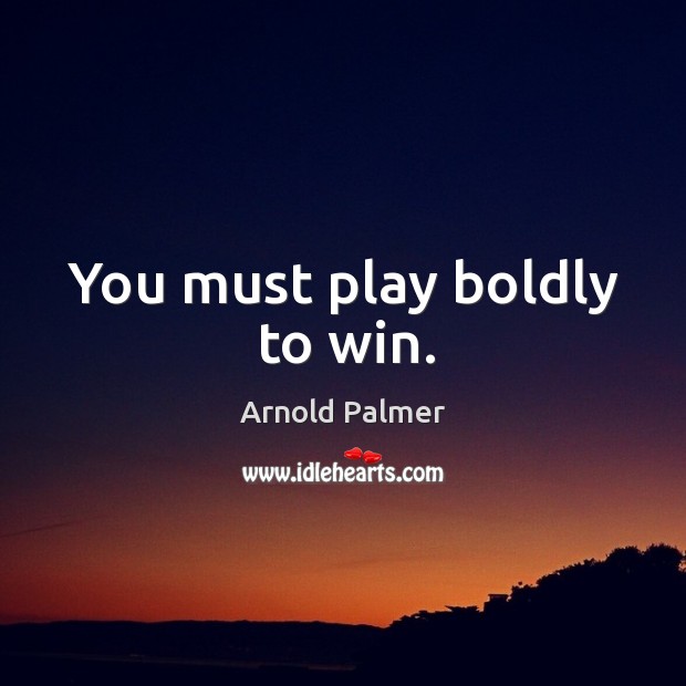 You must play boldly to win. Image