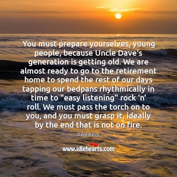 You must prepare yourselves, young people, because Uncle Dave’s generation is getting Dave Barry Picture Quote