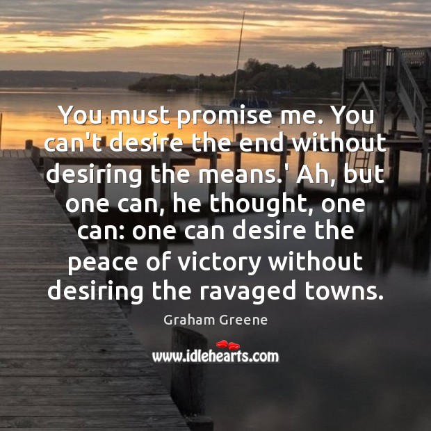 You must promise me. You can’t desire the end without desiring the Graham Greene Picture Quote