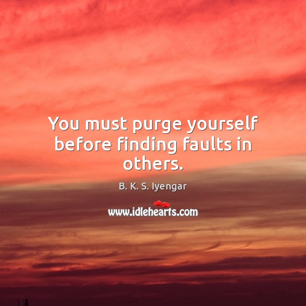 You must purge yourself before finding faults in others. B. K. S. Iyengar Picture Quote