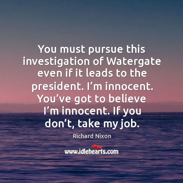 You must pursue this investigation of watergate even if it leads to the president. Richard Nixon Picture Quote