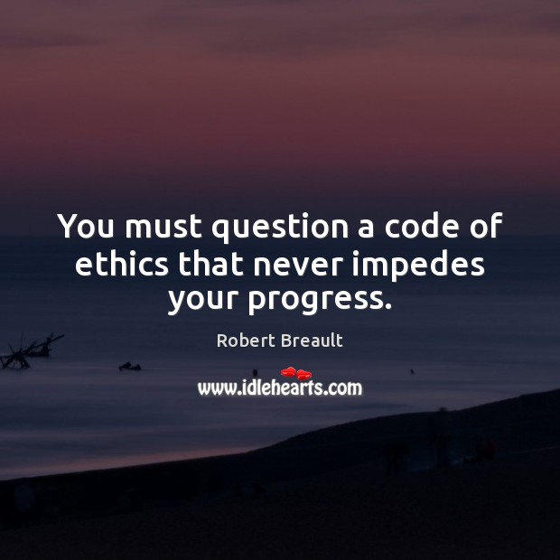 You must question a code of ethics that never impedes your progress. Progress Quotes Image