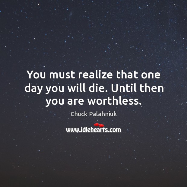 You must realize that one day you will die. Until then you are worthless. Chuck Palahniuk Picture Quote