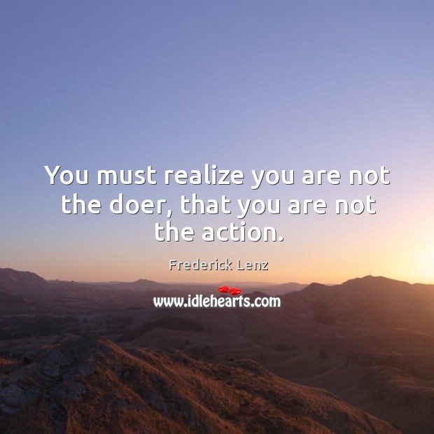 You must realize you are not the doer, that you are not the action. Frederick Lenz Picture Quote