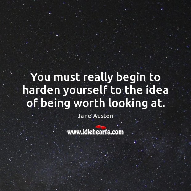 You must really begin to harden yourself to the idea of being worth looking at. Jane Austen Picture Quote