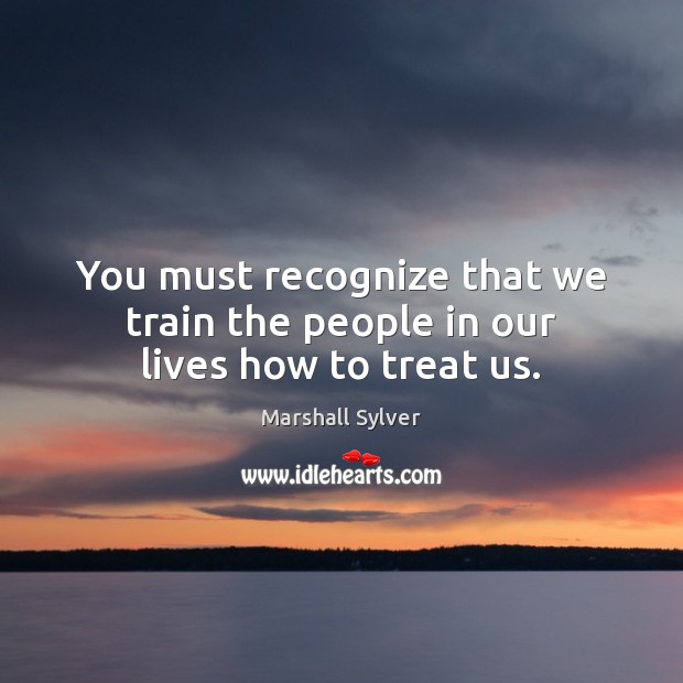 You must recognize that we train the people in our lives how to treat us. Image