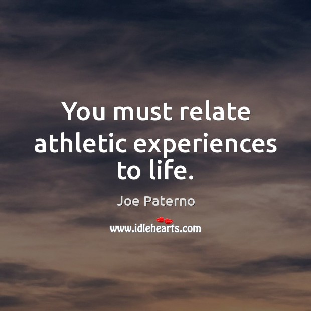 You must relate athletic experiences to life. Joe Paterno Picture Quote