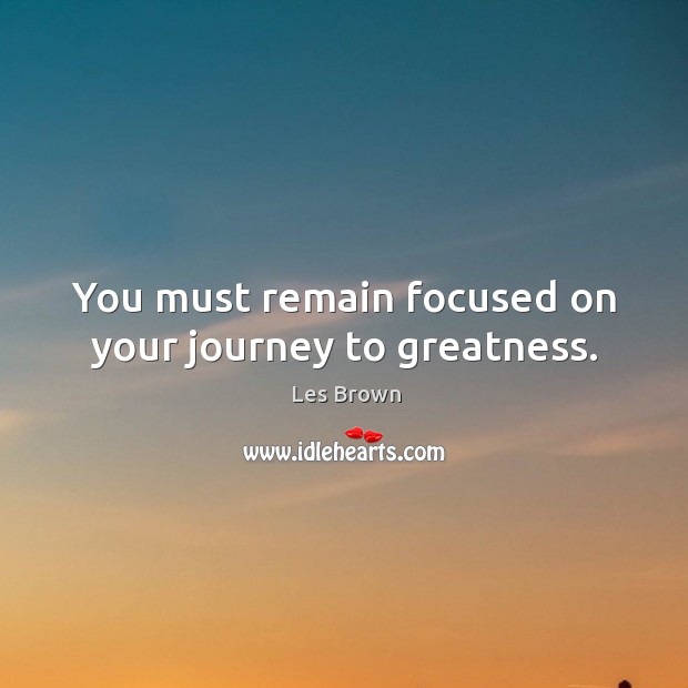 You must remain focused on your journey to greatness. Image