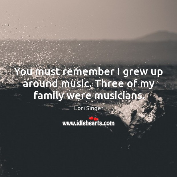 You must remember I grew up around music. Three of my family were musicians. Lori Singer Picture Quote