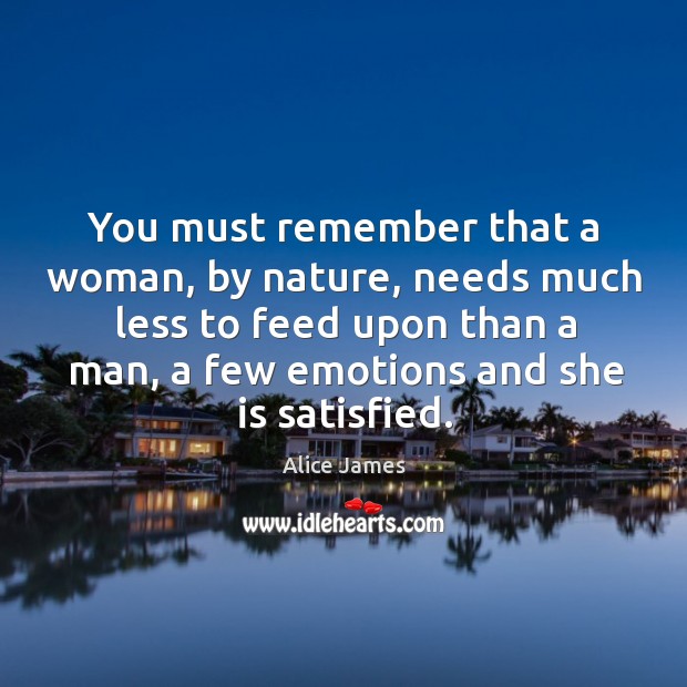 You must remember that a woman, by nature, needs much less to feed upon than a man Alice James Picture Quote