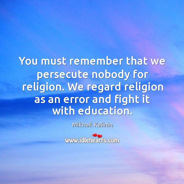 You must remember that we persecute nobody for religion. We regard religion Image
