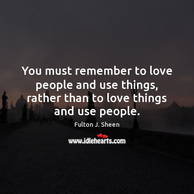 You must remember to love people and use things, rather than to Image