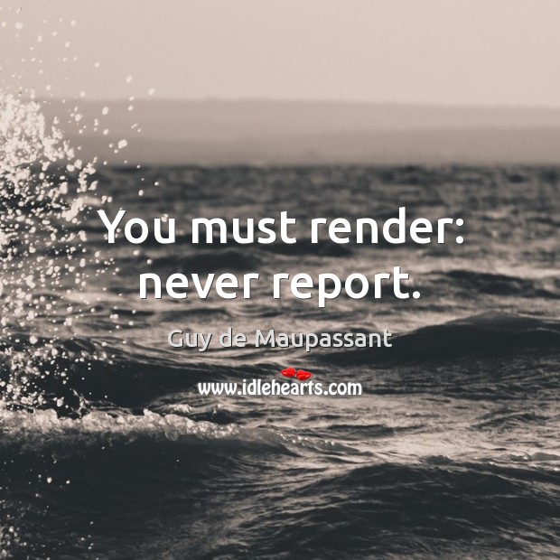 You must render: never report. Guy de Maupassant Picture Quote
