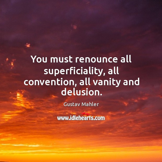 You must renounce all superficiality, all convention, all vanity and delusion. Gustav Mahler Picture Quote