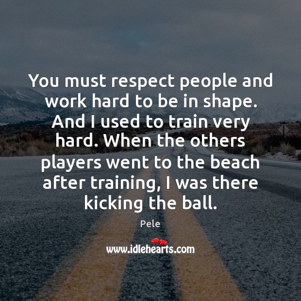 You must respect people and work hard to be in shape. And Pele Picture Quote
