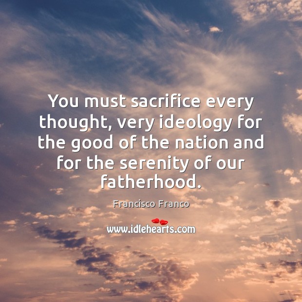 You must sacrifice every thought, very ideology for the good of the Francisco Franco Picture Quote