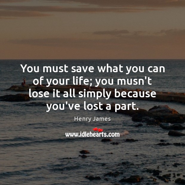 You must save what you can of your life; you musn’t lose Henry James Picture Quote