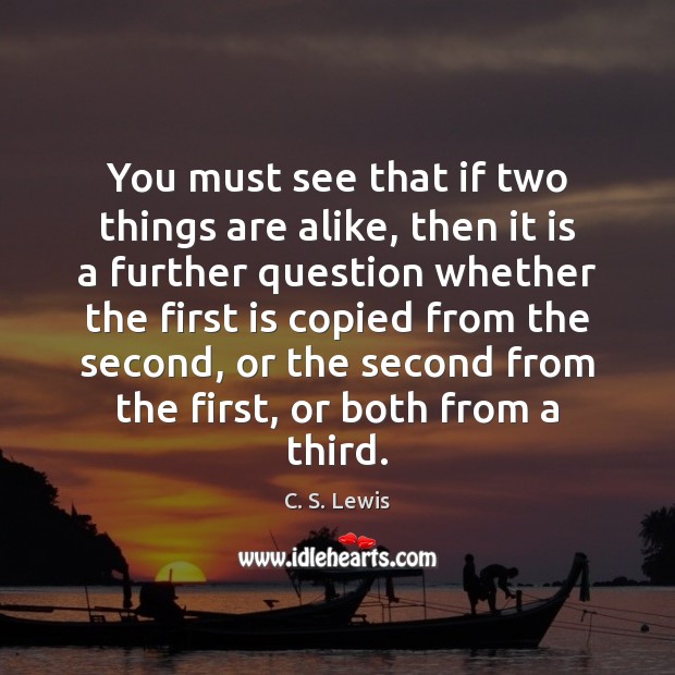 You must see that if two things are alike, then it is C. S. Lewis Picture Quote