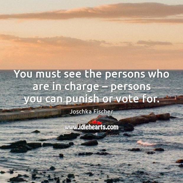 You must see the persons who are in charge – persons you can punish or vote for. Joschka Fischer Picture Quote