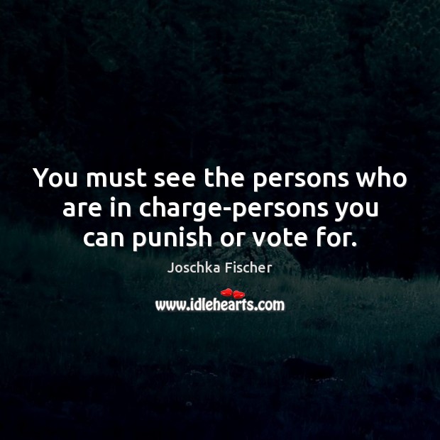 You must see the persons who are in charge-persons you can punish or vote for. Joschka Fischer Picture Quote