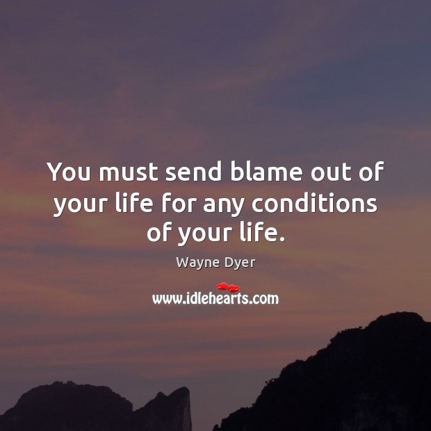 You must send blame out of your life for any conditions of your life. Wayne Dyer Picture Quote