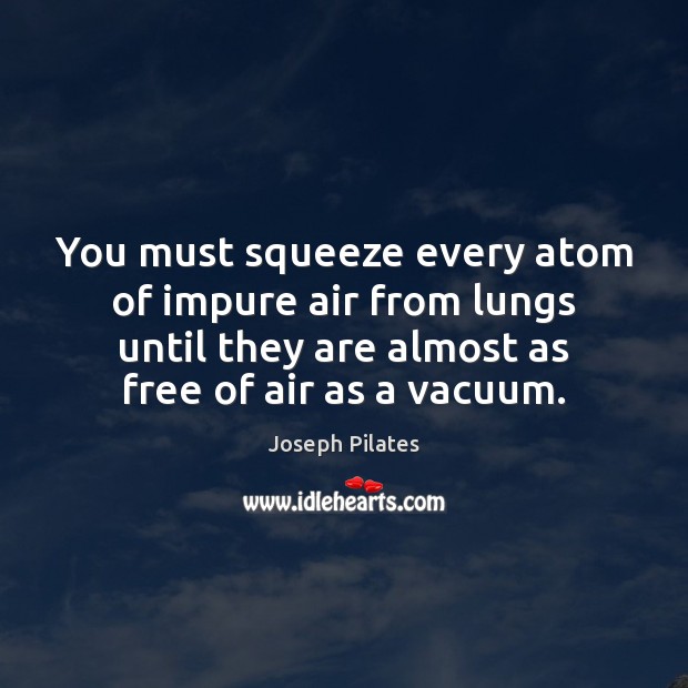 You must squeeze every atom of impure air from lungs until they Joseph Pilates Picture Quote