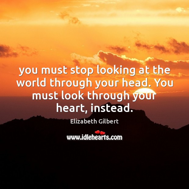 You must stop looking at the world through your head. You must Elizabeth Gilbert Picture Quote
