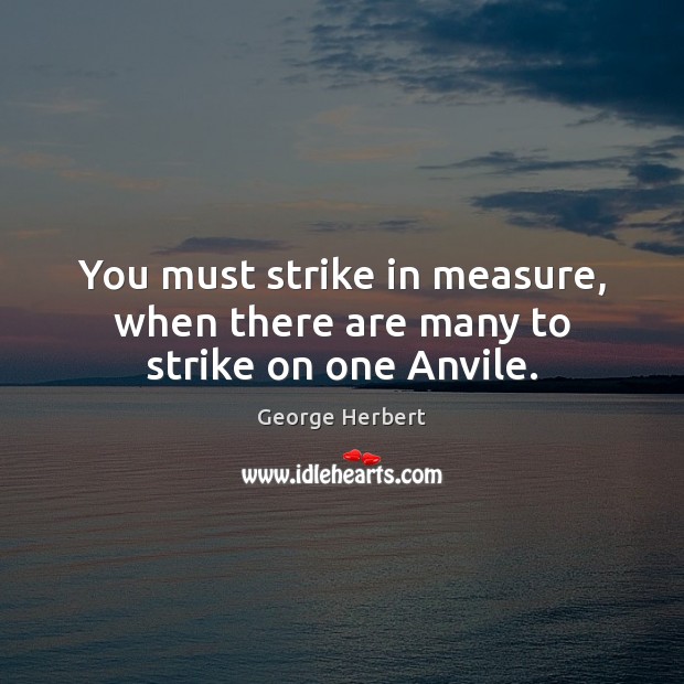 You must strike in measure, when there are many to strike on one Anvile. George Herbert Picture Quote
