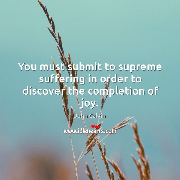 You must submit to supreme suffering in order to discover the completion of joy. John Calvin Picture Quote