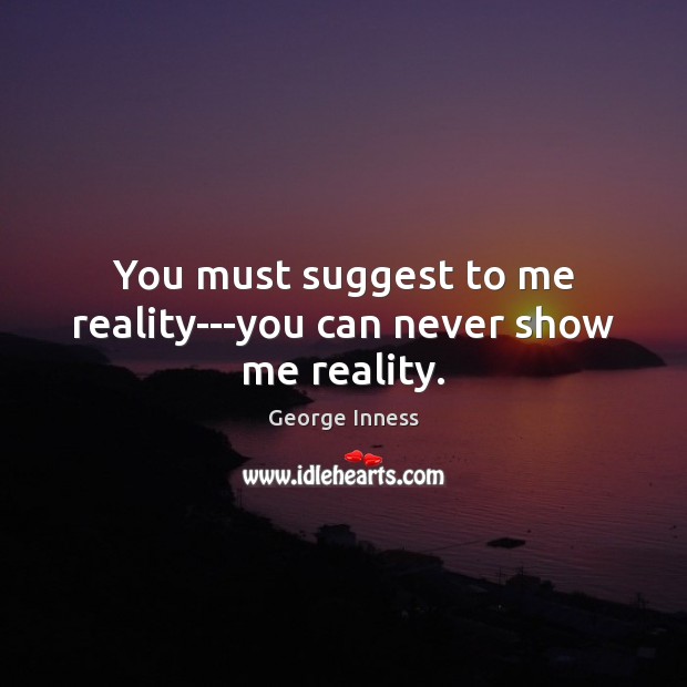 You must suggest to me reality—you can never show me reality. George Inness Picture Quote