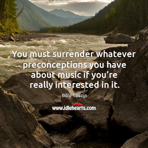 You must surrender whatever preconceptions you have about music if you’re really interested in it. Image