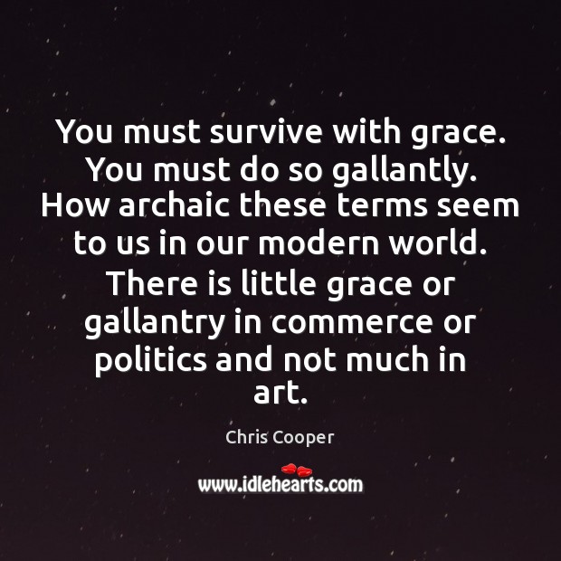 You must survive with grace. You must do so gallantly. How archaic 