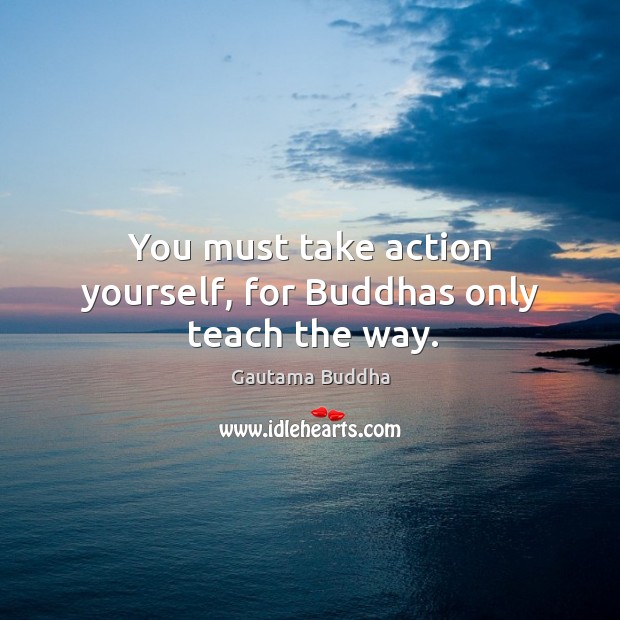 You must take action yourself, for Buddhas only teach the way. Gautama Buddha Picture Quote