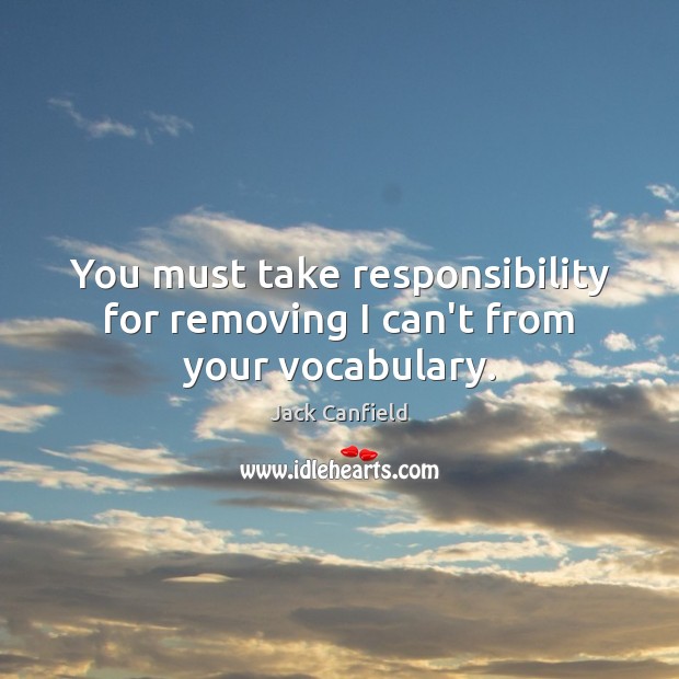 You must take responsibility for removing I can’t from your vocabulary. Jack Canfield Picture Quote