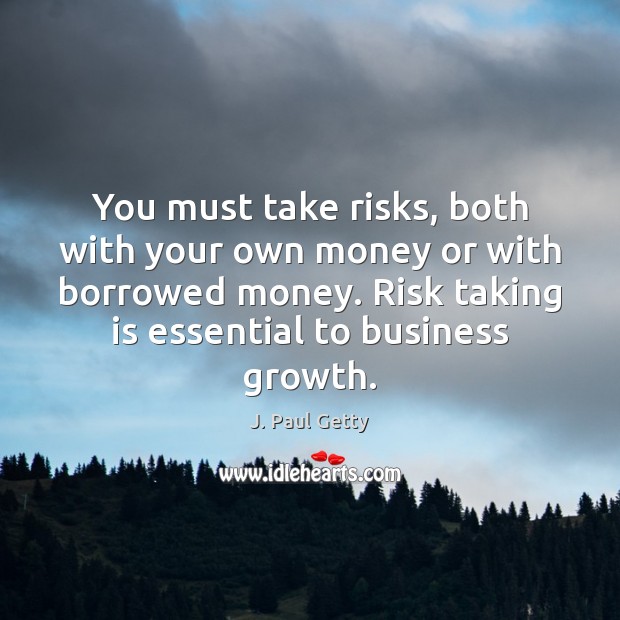 You must take risks, both with your own money or with borrowed 