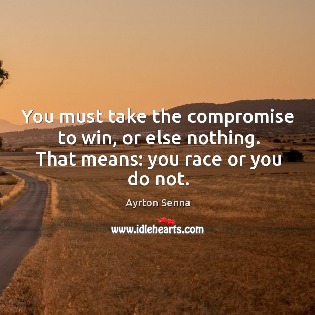 You must take the compromise to win, or else nothing. That means: you race or you do not. Ayrton Senna Picture Quote