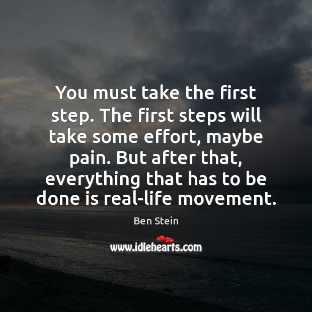 You must take the first step. The first steps will take some Ben Stein Picture Quote