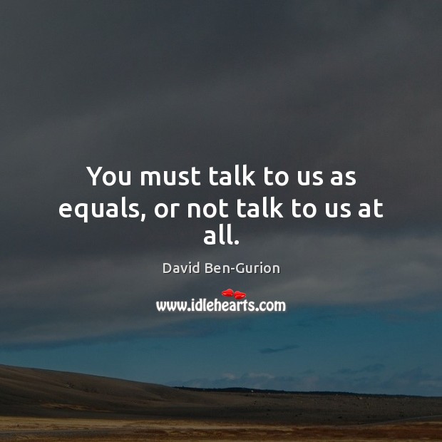 You must talk to us as equals, or not talk to us at all. David Ben-Gurion Picture Quote