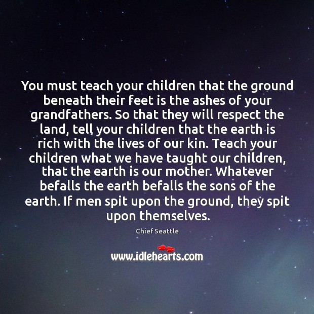 You must teach your children that the ground beneath their feet is Chief Seattle Picture Quote