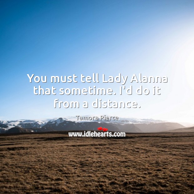 You must tell Lady Alanna that sometime. I’d do it from a distance. Tamora Pierce Picture Quote