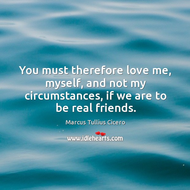 You must therefore love me, myself, and not my circumstances, if we Marcus Tullius Cicero Picture Quote
