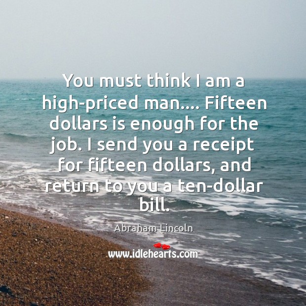 You must think I am a high-priced man…. Fifteen dollars is enough Abraham Lincoln Picture Quote