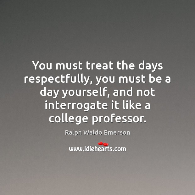 You must treat the days respectfully, you must be a day yourself, 
