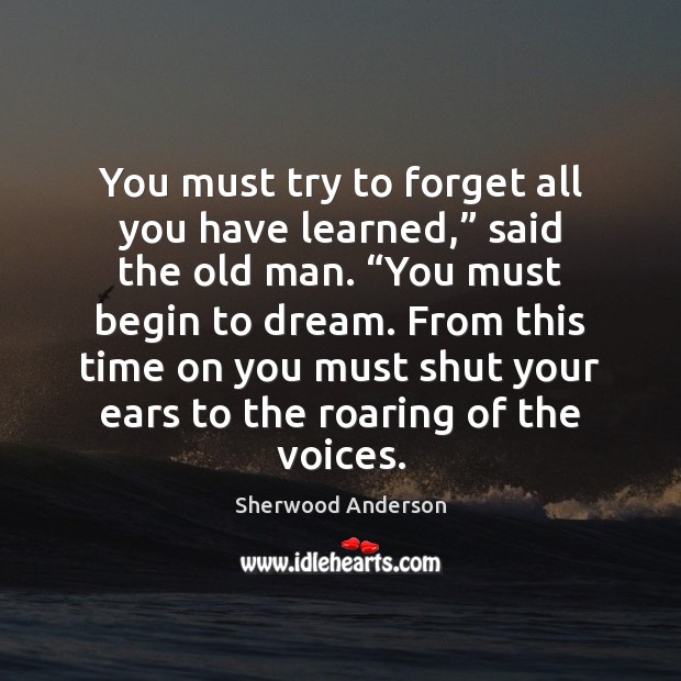 You must try to forget all you have learned,” said the old Sherwood Anderson Picture Quote