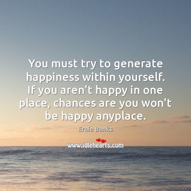You must try to generate happiness within yourself. If you aren’t happy Ernie Banks Picture Quote